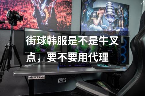 街球韩服是不是牛叉点，要不要用代理-第1张-游戏信息-龙启网