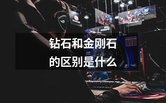 钻石和金刚石的区别是什么-第1张-游戏信息-龙启网