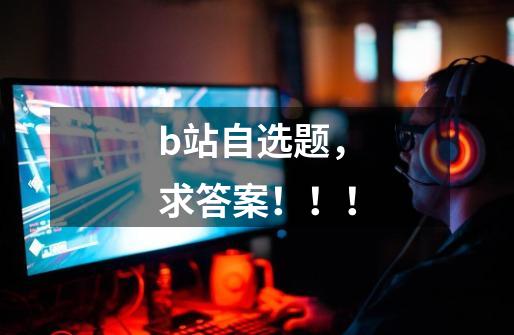 b站自选题,求答案!!!-第1张-游戏信息-龙启网