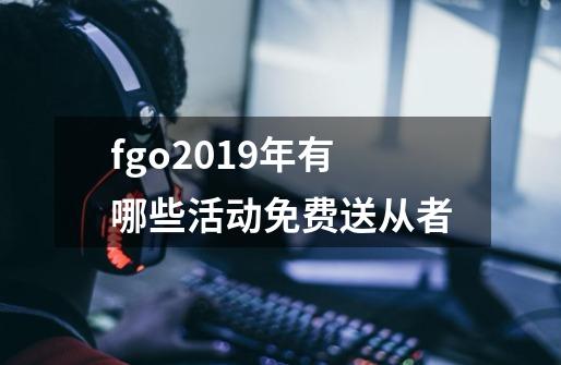 fgo2019年有哪些活动免费送从者-第1张-游戏信息-龙启网