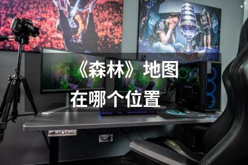 《森林》地图在哪个位置-第1张-游戏信息-龙启网