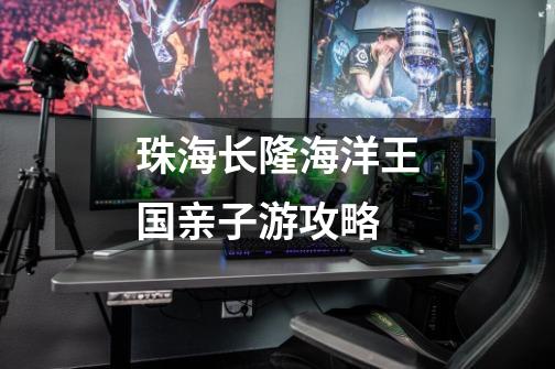 珠海长隆海洋王国亲子游攻略-第1张-游戏信息-龙启网