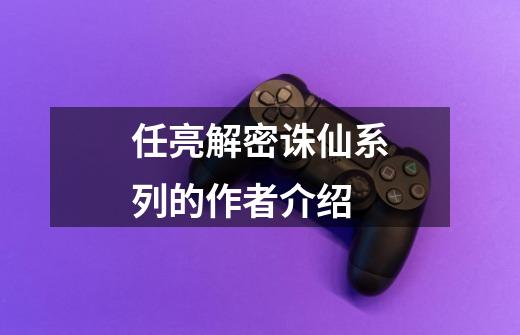 任亮解密诛仙系列的作者介绍-第1张-游戏信息-龙启网