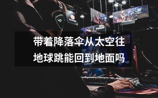 带着降落伞从太空往地球跳能回到地面吗-第1张-游戏信息-龙启网