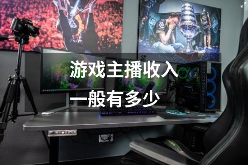 游戏主播收入一般有多少-第1张-游戏信息-龙启网