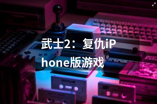 武士2:复仇iPhone版游戏-第1张-游戏信息-龙启网