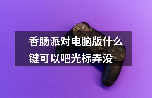 香肠派对电脑版什么键可以吧光标弄没-第1张-游戏信息-龙启网