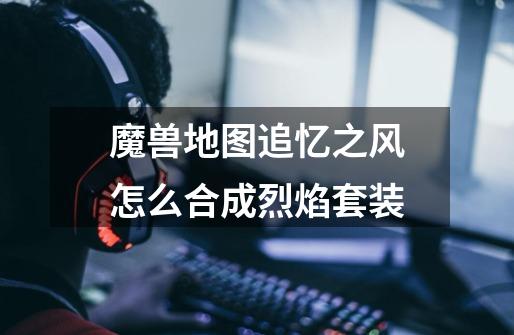 魔兽地图追忆之风怎么合成烈焰套装-第1张-游戏信息-龙启网
