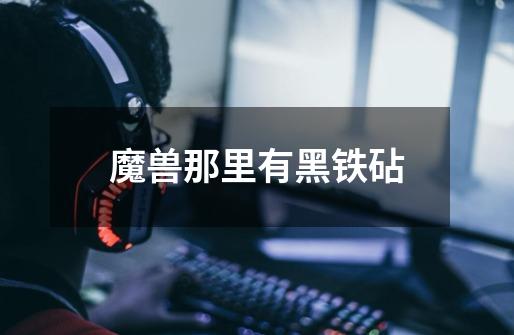 魔兽那里有黑铁砧-第1张-游戏信息-龙启网