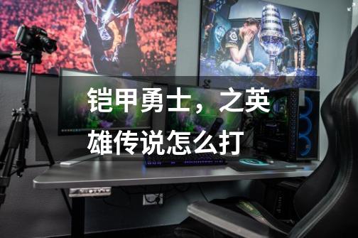 铠甲勇士,之英雄传说怎么打-第1张-游戏信息-龙启网