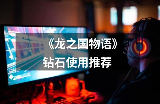 《龙之国物语》钻石使用推荐-第1张-游戏信息-龙启网