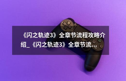 《闪之轨迹3》全章节流程攻略介绍_《闪之轨迹3》全章节流程攻略是什么-第1张-游戏信息-龙启网