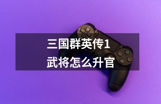 三国群英传1武将怎么升官-第1张-游戏信息-龙启网