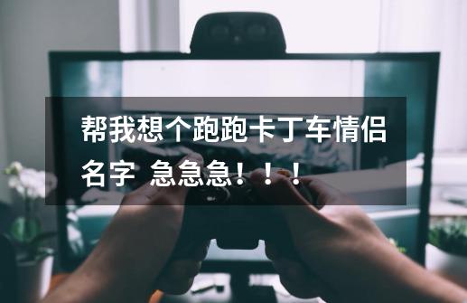 帮我想个跑跑卡丁车情侣名字 急急急!!!-第1张-游戏信息-龙启网