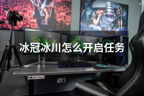 冰冠冰川怎么开启任务-第1张-游戏信息-龙启网