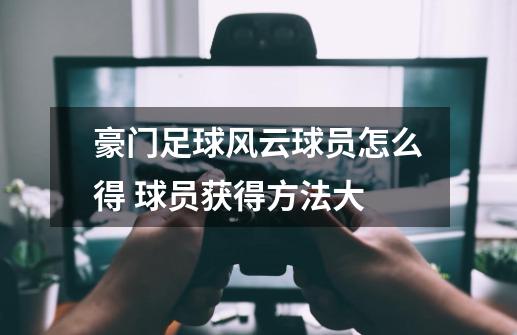 豪门足球风云球员怎么得 球员获得方法大-第1张-游戏信息-龙启网
