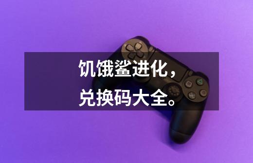 饥饿鲨进化，兑换码大全。-第1张-游戏信息-龙启网