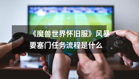 《魔兽世界怀旧服》风暴要塞门任务流程是什么-第1张-游戏信息-龙启网