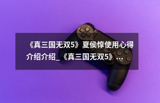 《真三国无双5》夏侯惇使用心得介绍介绍_《真三国无双5》夏侯惇使用心得介绍是什么-第1张-游戏信息-龙启网