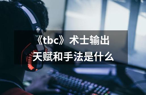《tbc》术士输出天赋和手法是什么-第1张-游戏信息-龙启网