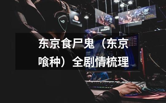 东京食尸鬼(东京喰种)全剧情梳理-第1张-游戏信息-龙启网