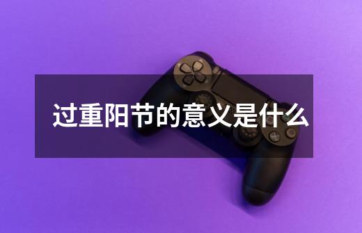 过重阳节的意义是什么-第1张-游戏信息-龙启网