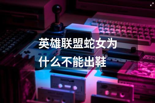 英雄联盟蛇女为什么不能出鞋-第1张-游戏信息-龙启网