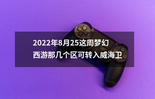2022年8月25这周梦幻西游那几个区可转入威海卫-第1张-游戏信息-龙启网