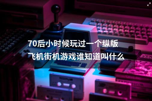 70后小时候玩过一个纵版飞机街机游戏谁知道叫什么-第1张-游戏信息-龙启网