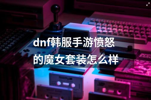 dnf韩服手游愤怒的魔女套装怎么样-第1张-游戏信息-龙启网