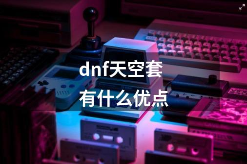 dnf天空套有什么优点-第1张-游戏信息-龙启网