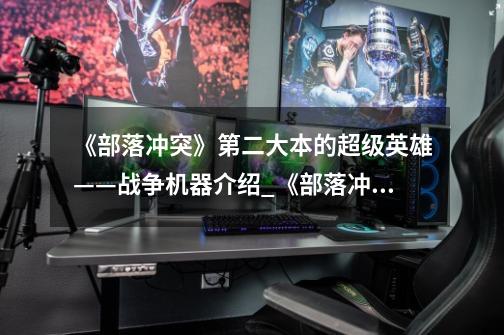 《部落冲突》第二大本的超级英雄——战争机器介绍_《部落冲突》第二大本的超级英雄——战争机器是什么-第1张-游戏信息-龙启网