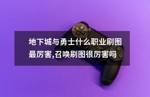 地下城与勇士什么职业刷图最厉害,召唤刷图很厉害吗-第1张-游戏信息-龙启网