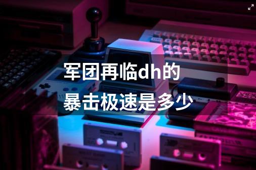 军团再临dh的暴击极速是多少-第1张-游戏信息-龙启网