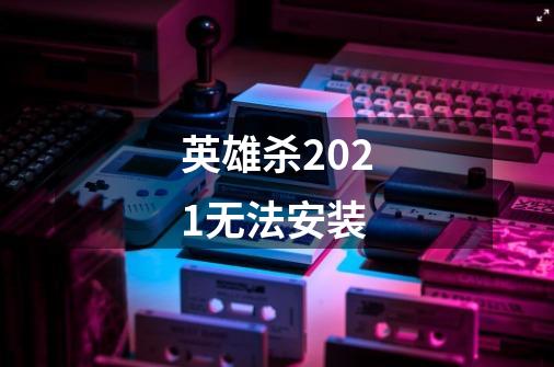 英雄杀2021无法安装-第1张-游戏信息-龙启网