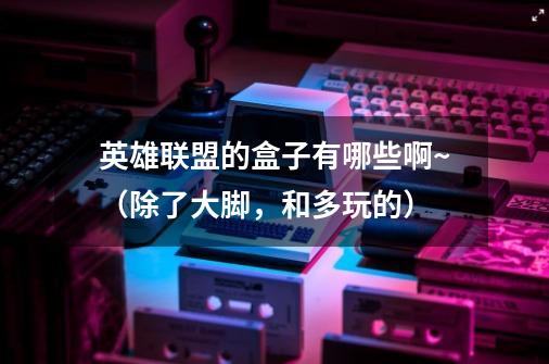 英雄联盟的盒子有哪些啊~（除了大脚，和多玩的）-第1张-游戏信息-龙启网