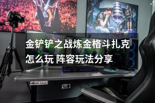 金铲铲之战炼金格斗扎克怎么玩 阵容玩法分享-第1张-游戏信息-龙启网