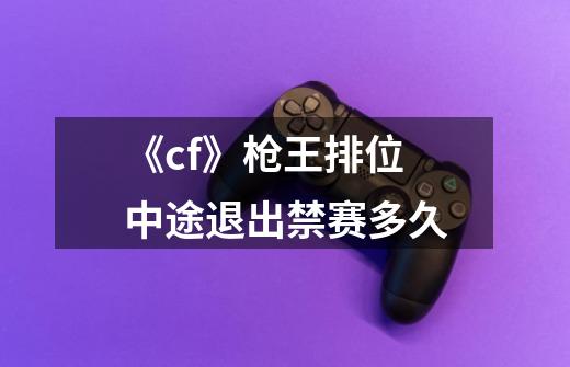 《cf》枪王排位中途退出禁赛多久-第1张-游戏信息-龙启网