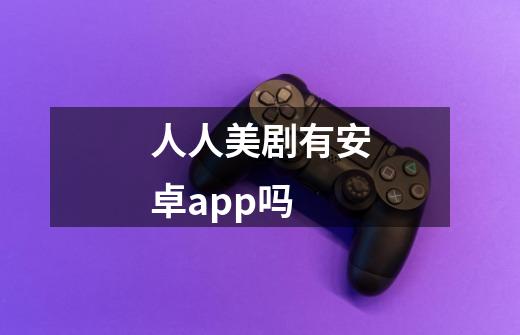 人人美剧有安卓app吗-第1张-游戏信息-龙启网