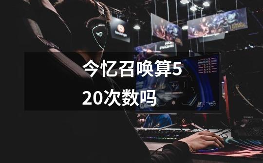 今忆召唤算520次数吗-第1张-游戏信息-龙启网