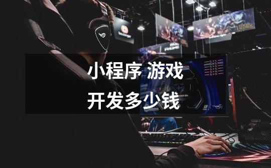 小程序 游戏开发多少钱-第1张-游戏信息-龙启网