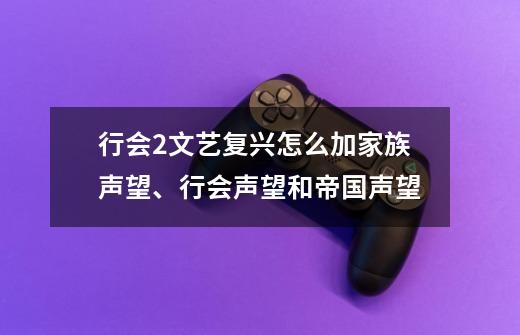 行会2文艺复兴怎么加家族声望、行会声望和帝国声望-第1张-游戏信息-龙启网