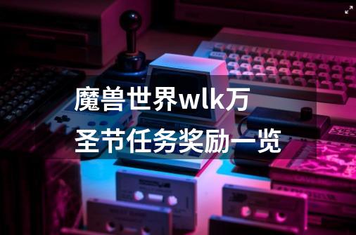 魔兽世界wlk万圣节任务奖励一览-第1张-游戏信息-龙启网
