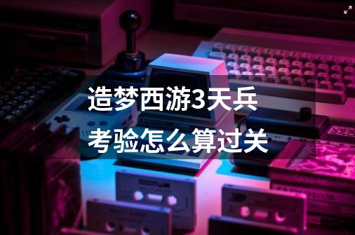 造梦西游3天兵考验怎么算过关-第1张-游戏信息-龙启网