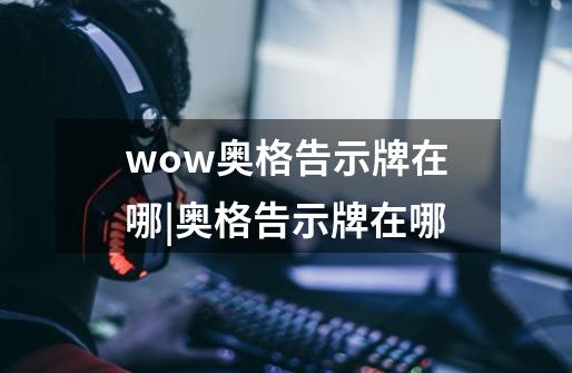 wow奥格告示牌在哪|奥格告示牌在哪-第1张-游戏信息-龙启网