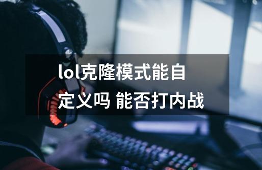 lol克隆模式能自定义吗 能否打内战-第1张-游戏信息-龙启网