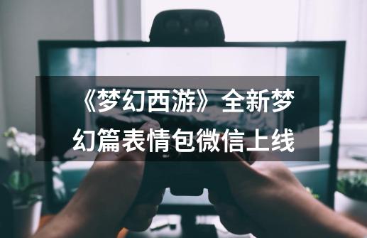 《梦幻西游》全新梦幻篇表情包微信上线-第1张-游戏信息-龙启网