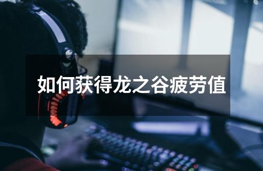 如何获得龙之谷疲劳值-第1张-游戏信息-龙启网