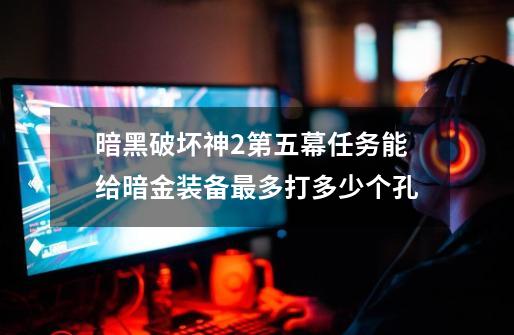 暗黑破坏神2第五幕任务能给暗金装备最多打多少个孔-第1张-游戏信息-龙启网
