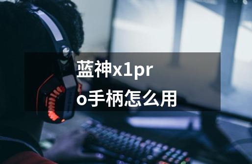 蓝神x1pro手柄怎么用-第1张-游戏信息-龙启网